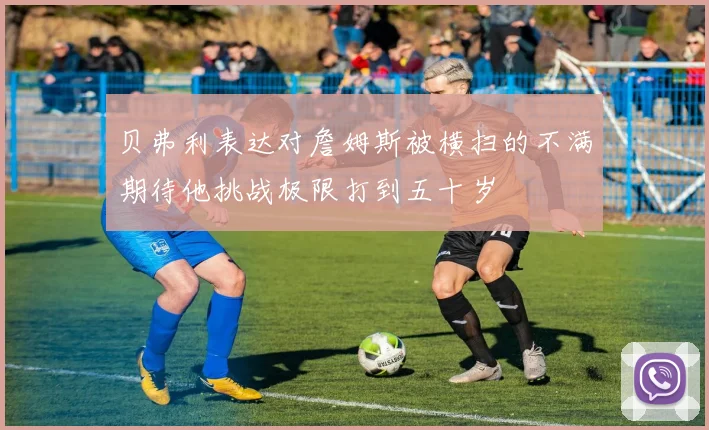 贝弗利表达对詹姆斯被横扫的不满期待他挑战极限打到五十岁