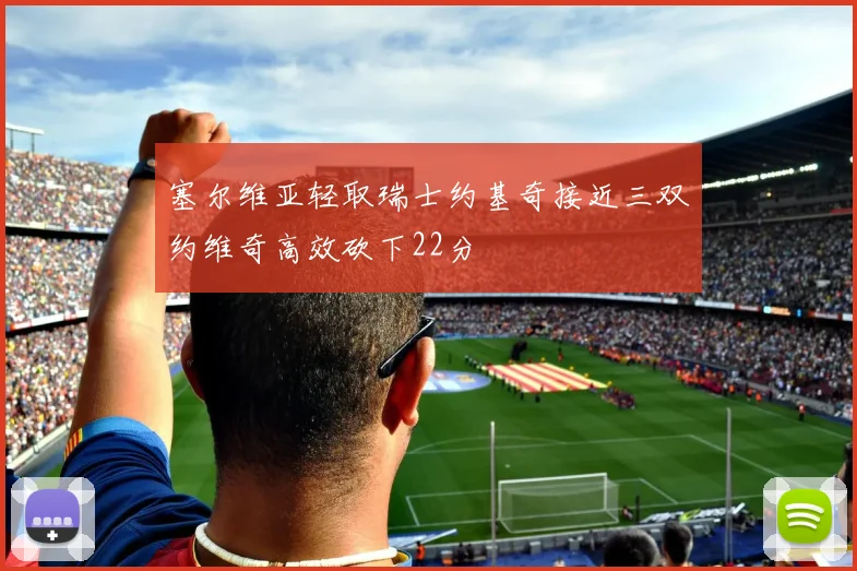 塞尔维亚轻取瑞士约基奇接近三双约维奇高效砍下22分