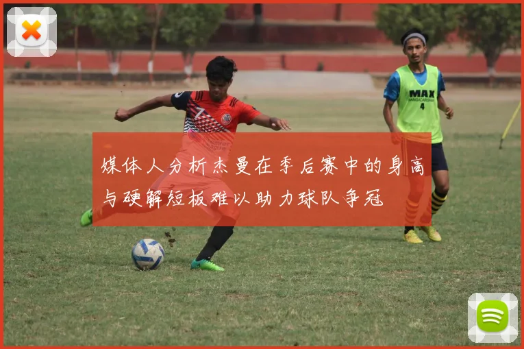 媒体人分析杰曼在季后赛中的身高与硬解短板难以助力球队争冠