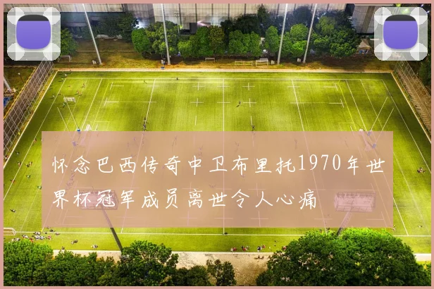 怀念巴西传奇中卫布里托1970年世界杯冠军成员离世令人心痛