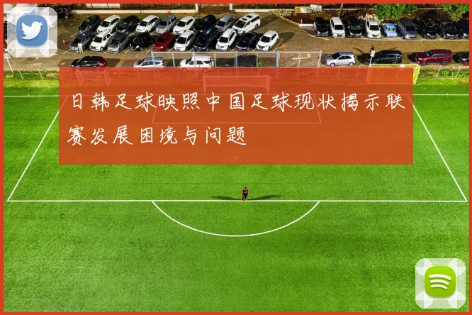日韩足球映照中国足球现状揭示联赛发展困境与问题