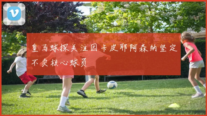 皇马球探关注因卡皮耶阿森纳坚定不卖核心球员
