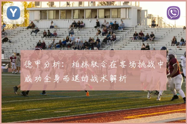 德甲分析：柏林联合在客场挑战中成功全身而退的战术解析