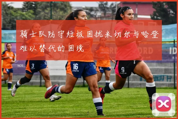 骑士队防守短板困扰米切尔与哈登难以替代的困境