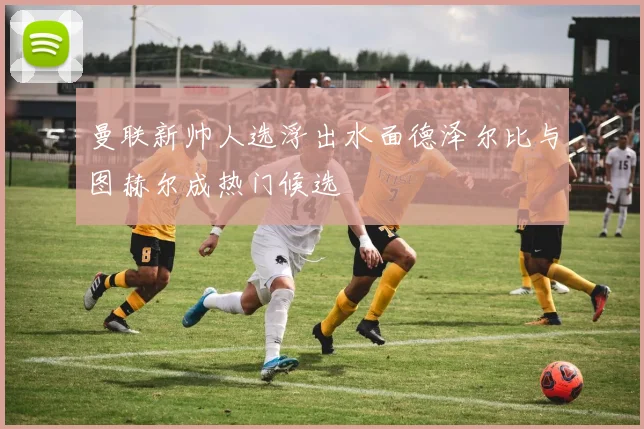 曼联新帅人选浮出水面德泽尔比与图赫尔成热门候选