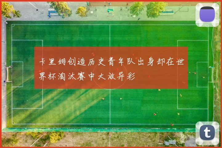 卡里姆创造历史青年队出身却在世界杯淘汰赛中大放异彩