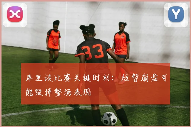 库里谈比赛关键时刻：短暂崩盘可能毁掉整场表现