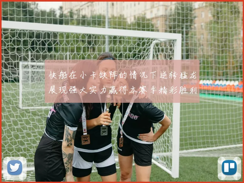 快船在小卡缺阵的情况下逆转猛龙展现强大实力赢得本赛季精彩胜利