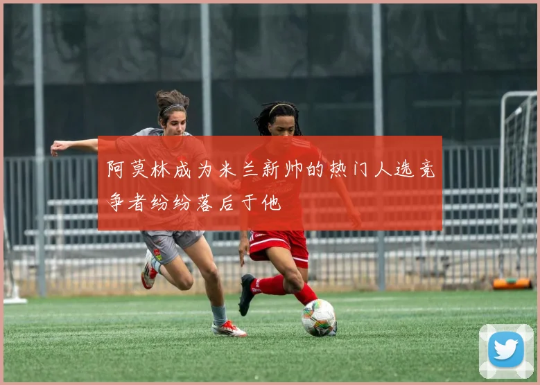 阿莫林成为米兰新帅的热门人选竞争者纷纷落后于他