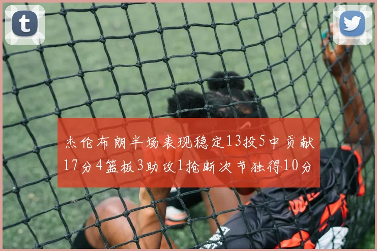 杰伦布朗半场表现稳定13投5中贡献17分4篮板3助攻1抢断次节独得10分