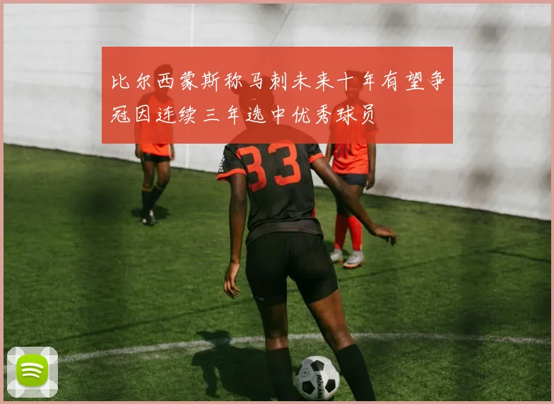 比尔西蒙斯称马刺未来十年有望争冠因连续三年选中优秀球员