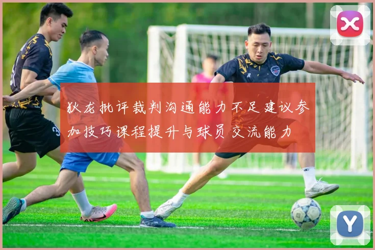 狄龙批评裁判沟通能力不足建议参加技巧课程提升与球员交流能力