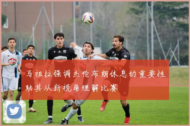 马祖拉强调杰伦布朗休息的重要性助其从新视角理解比赛
