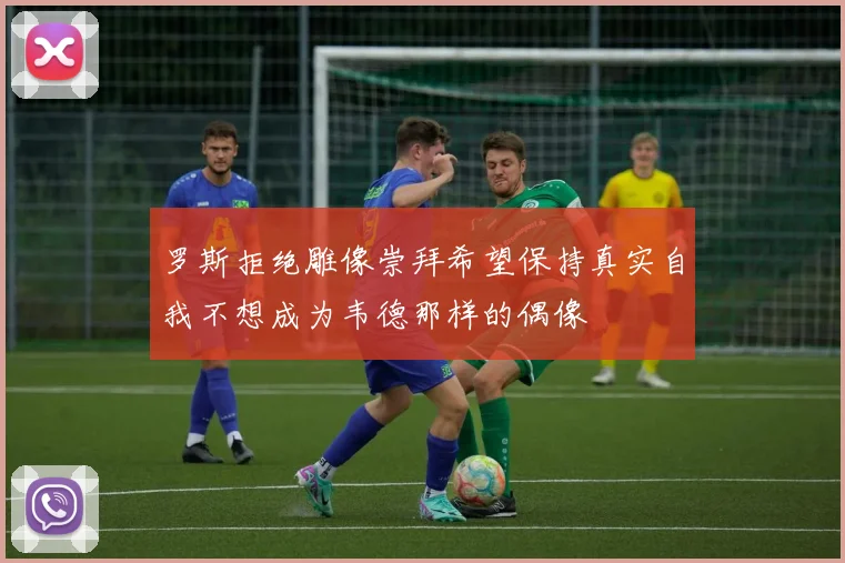 罗斯拒绝雕像崇拜希望保持真实自我不想成为韦德那样的偶像