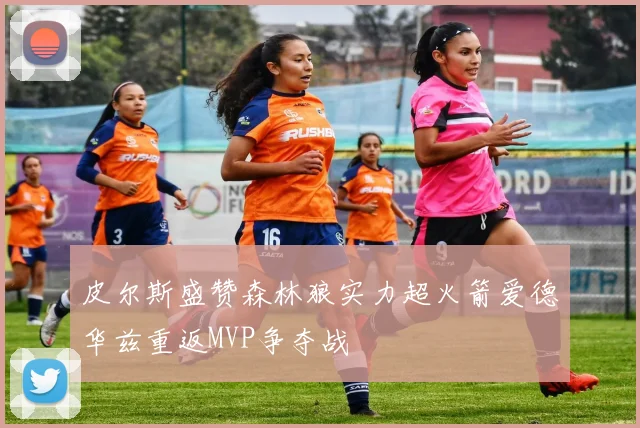 皮尔斯盛赞森林狼实力超火箭爱德华兹重返MVP争夺战