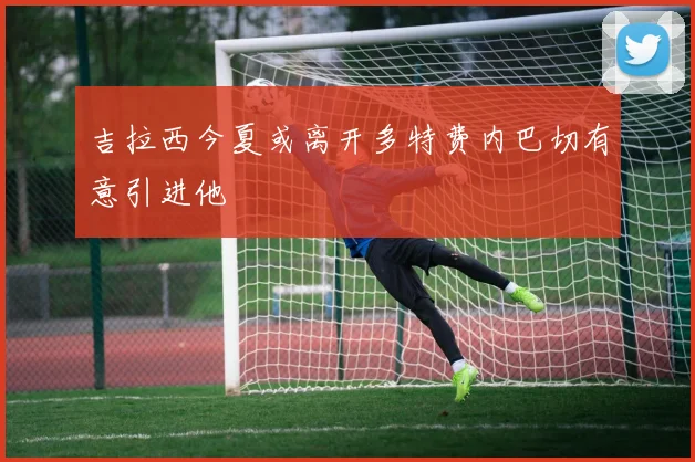 吉拉西今夏或离开多特费内巴切有意引进他
