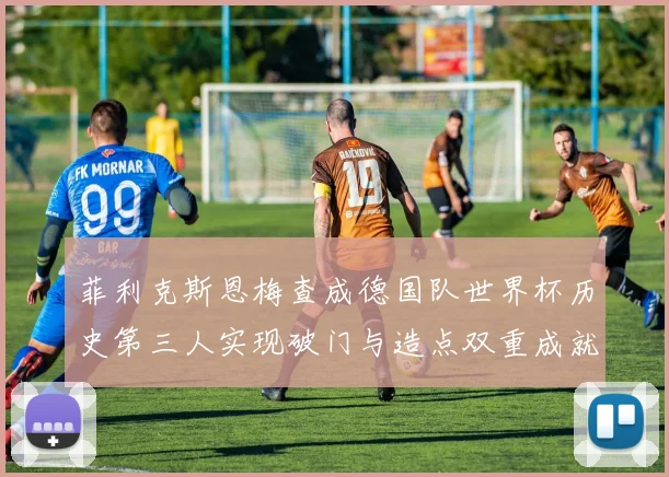 菲利克斯恩梅查成德国队世界杯历史第三人实现破门与造点双重成就