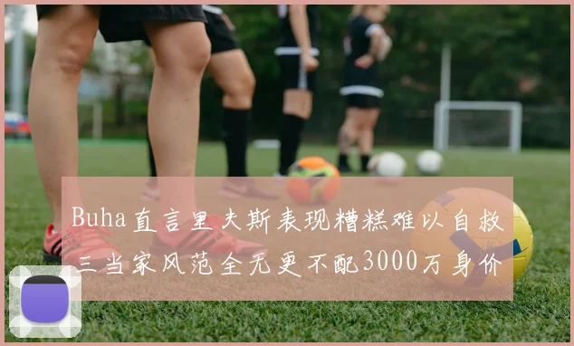 Buha直言里夫斯表现糟糕难以自救三当家风范全无更不配3000万身价