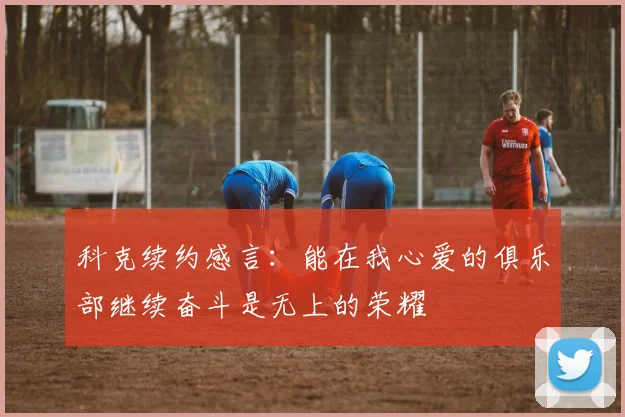 科克续约感言：能在我心爱的俱乐部继续奋斗是无上的荣耀