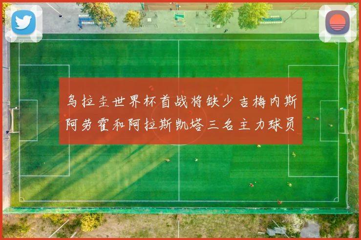乌拉圭世界杯首战将缺少吉梅内斯阿劳霍和阿拉斯凯塔三名主力球员