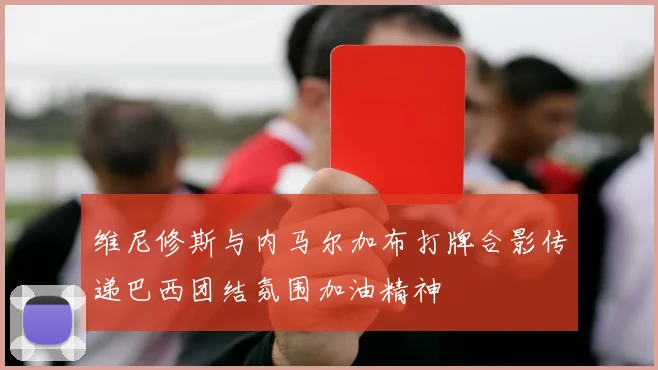 维尼修斯与内马尔加布打牌合影传递巴西团结氛围加油精神