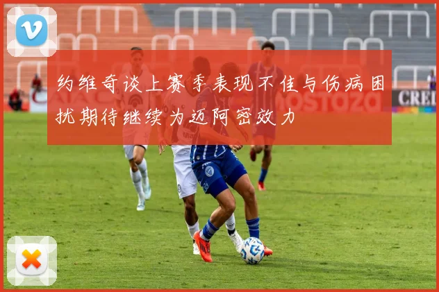 约维奇谈上赛季表现不佳与伤病困扰期待继续为迈阿密效力