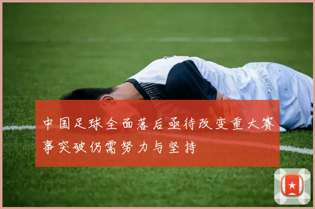 中国足球全面落后亟待改变重大赛事突破仍需努力与坚持