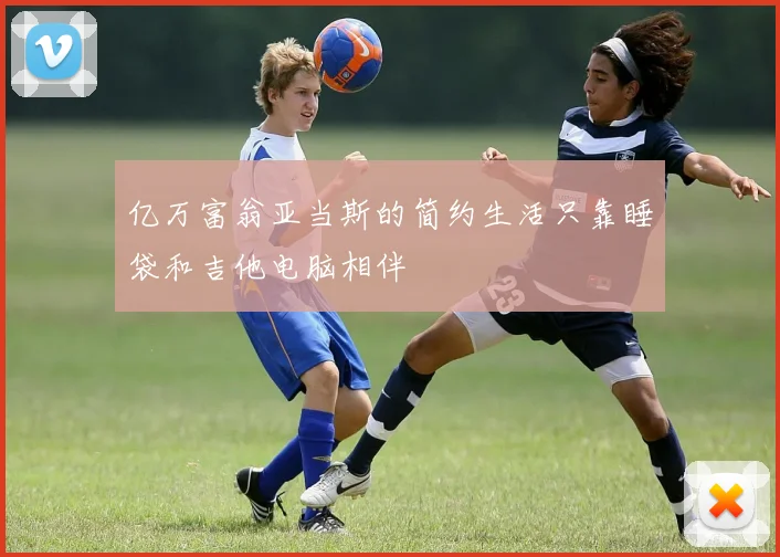 亿万富翁亚当斯的简约生活只靠睡袋和吉他电脑相伴