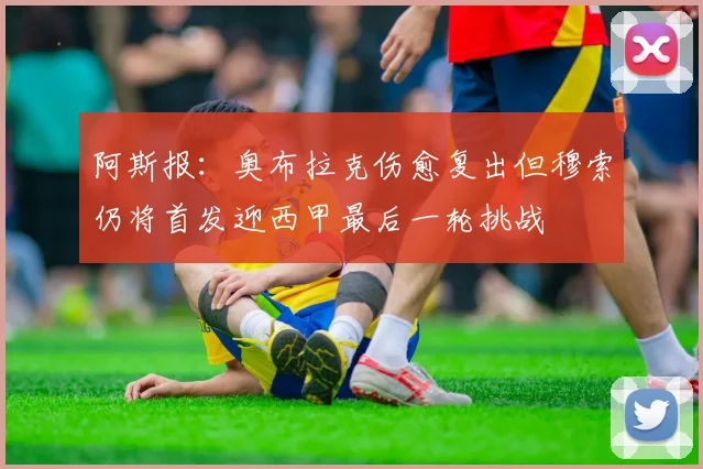 阿斯报：奥布拉克伤愈复出但穆索仍将首发迎西甲最后一轮挑战