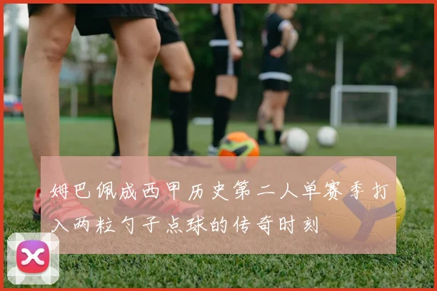 姆巴佩成西甲历史第二人单赛季打入两粒勺子点球的传奇时刻
