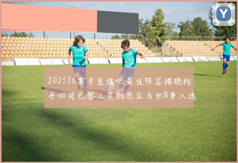 202526赛季直播吧最佳阵容揭晓枪手四将巴黎三星凯恩亚马尔B费入选