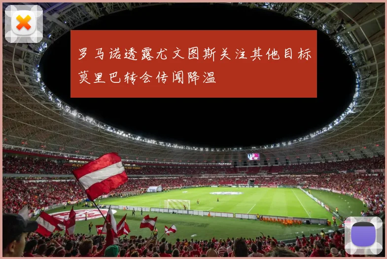 罗马诺透露尤文图斯关注其他目标莫里巴转会传闻降温
