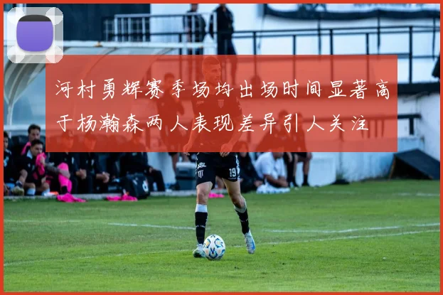 河村勇辉赛季场均出场时间显著高于杨瀚森两人表现差异引人关注