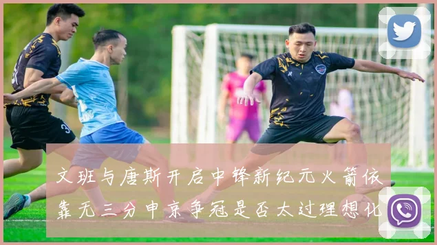 文班与唐斯开启中锋新纪元火箭依靠无三分申京争冠是否太过理想化