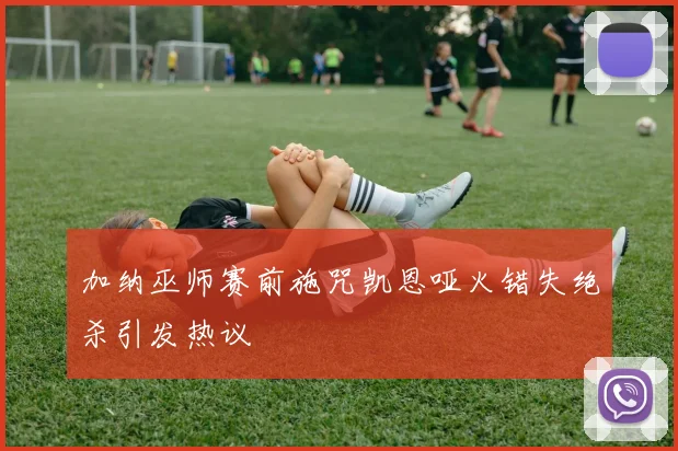 加纳巫师赛前施咒凯恩哑火错失绝杀引发热议