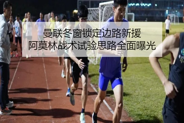 曼联冬窗锁定边路新援 阿莫林战术试验思路全面曝光