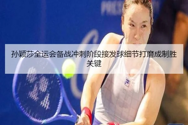 孙颖莎全运会备战冲刺阶段接发球细节打磨成制胜关键
